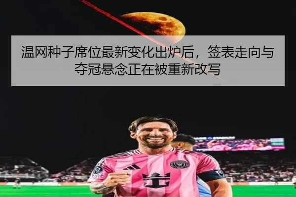 温网种子席位最新变化出炉后，签表走向与夺冠悬念正在被重新改写