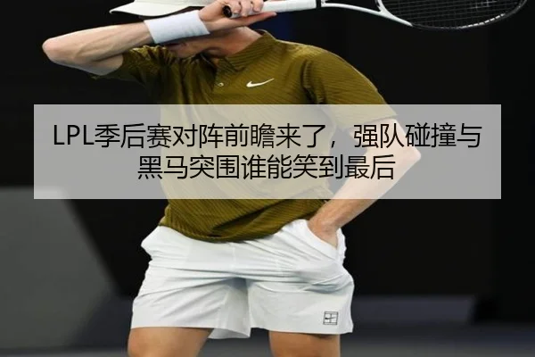LPL季后赛对阵前瞻来了，强队碰撞与黑马突围谁能笑到最后（cctv）